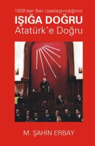 1939'Dan Beri Uzaklaştırıldığımız Işığa Doğru Atatürk’E Doğru - 1