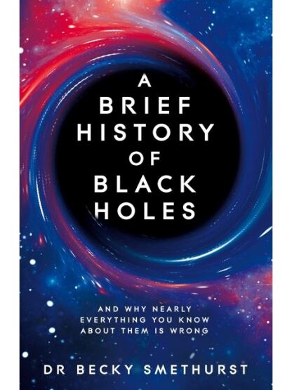 A Brief History of Black Holes And Why Nearly Everything You Know About Them Is Wrong - Pan Books