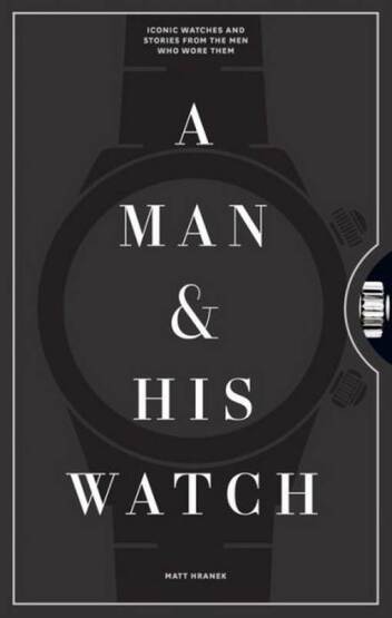 A Man & His Watch: Iconic Watches and Stories from the Men Who Wore Them - Artisan