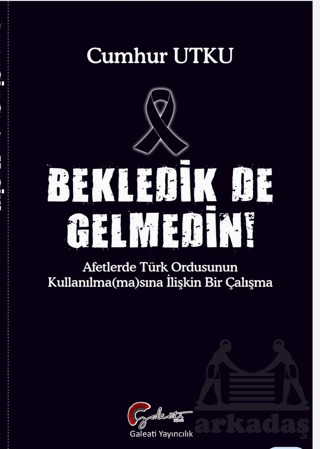 Bekledik De Gelmedin - Afetlerde Türk Ordusunun Kulllanılma(Ma)Sına İlişkin Bir Çalışma - Galeati Yayıncılık
