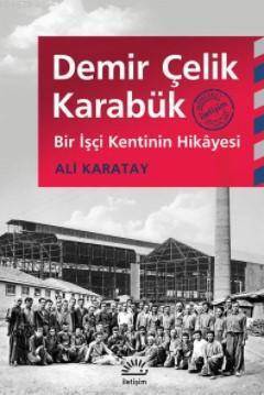 Demir Çelik Karabük; Bir İşçi Kentinin Hikayesi - İletişim Yayınevi