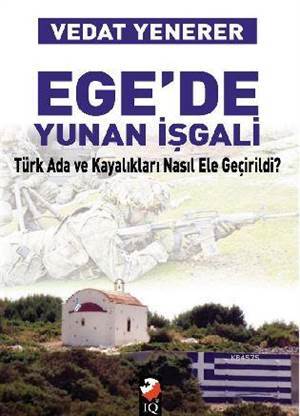 Ege'de Yunan İşgali; Türk Ada Ve Kayalıkları Nasıl İşgal Edildi - IQ Kültür Sanat Yayıncılık