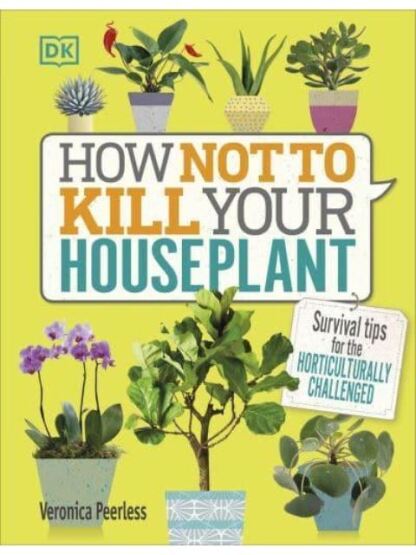 How Not to Kill Your Houseplant Survival Tips for the Horticulturally Challenged - Dorling Kindersley UK