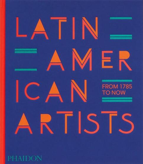 Latin American Artists From 1785 to Now - Phaidon Press