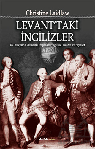 Levanttaki İngilizler; 18.Yüzyılda Osmanlı İmparatorluğuyla Ticaret ve Siyaset - Alfa Yayıncılık