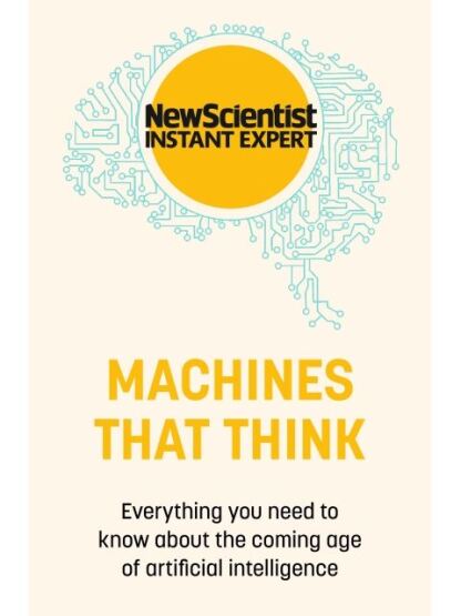 Machines That Think Everything You Need to Know About the Coming Age of Artificial Intelligence - New Scientist Instant Expert - 1