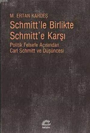 Schmittle Birlikte Schmitte Karşı; Politik Felsefe Açısından Carl Schmitt ve Düşüncesi - İletişim Yayınevi