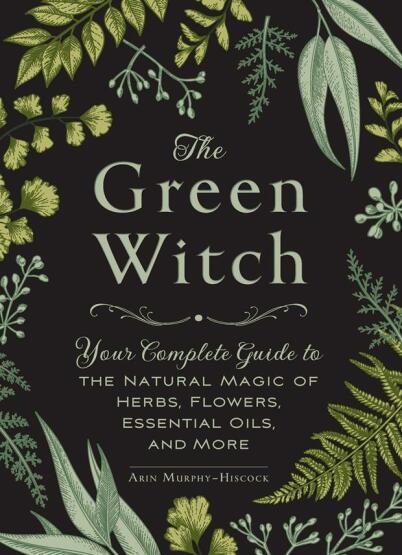The Green Witch Your Complete Guide to the Natural Magic of Herbs, Flowers, Essential Oils, and More - Green Witch Witchcraft Series - Adams Media