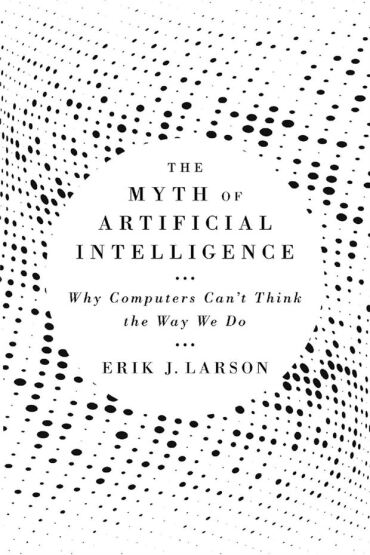 The Myth of Artificial Intelligence Why Computers Can't Think the Way We Do - Belknap Press