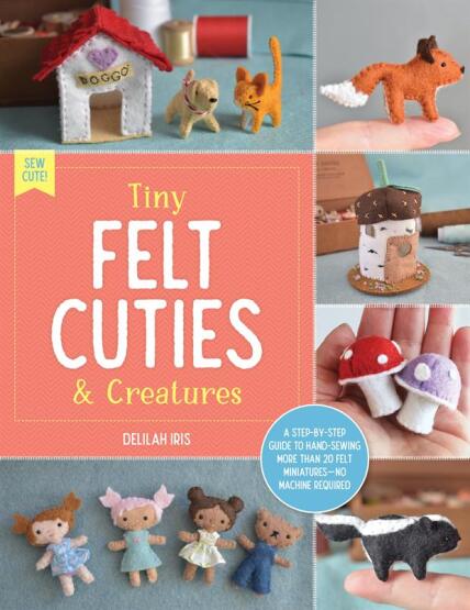 Tiny Felt Cuties & Creatures A Step-by-Step Guide to Handcrafting More Than 12 Felt Miniatures - No Machine Required - Sew Cute! - Walter Foster Publishing